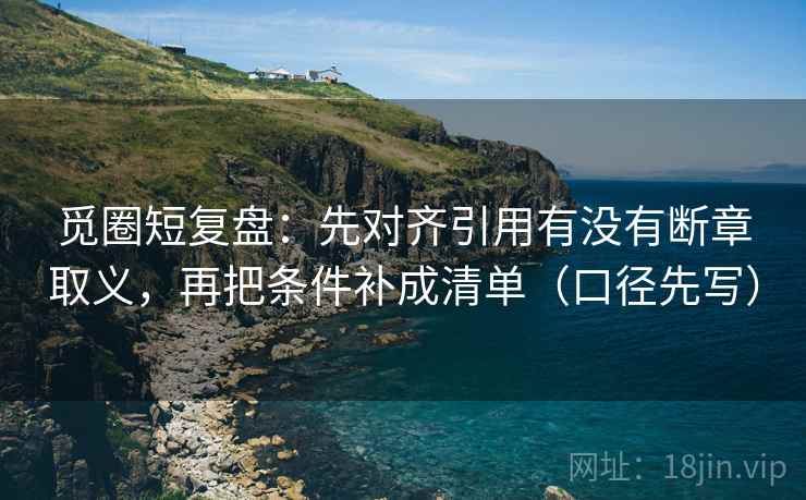 觅圈短复盘：先对齐引用有没有断章取义，再把条件补成清单（口径先写）