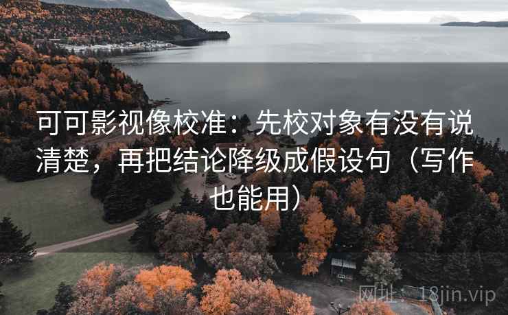 可可影视像校准:先校对象有没有说清楚,再把结论降级成假设句(写作也能用) 可可影视像校准:先校对象有没有说清楚,再把结论降级成假设句(写作也能用)