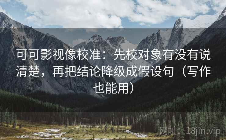 可可影视像校准:先校对象有没有说清楚,再把结论降级成假设句(写作也能用) 可可影视像校准:先校对象有没有说清楚,再把结论降级成假设句(写作也能用)