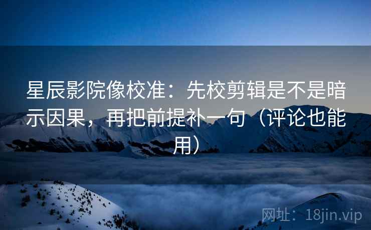 星辰影院像校准：先校剪辑是不是暗示因果，再把前提补一句（评论也能用）