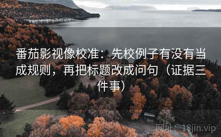 番茄影视像校准：先校例子有没有当成规则，再把标题改成问句（证据三件事）