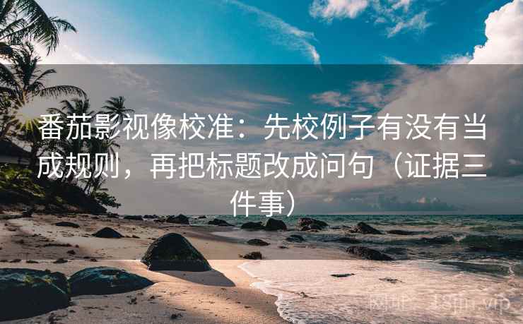 番茄影视像校准：先校例子有没有当成规则，再把标题改成问句（证据三件事）