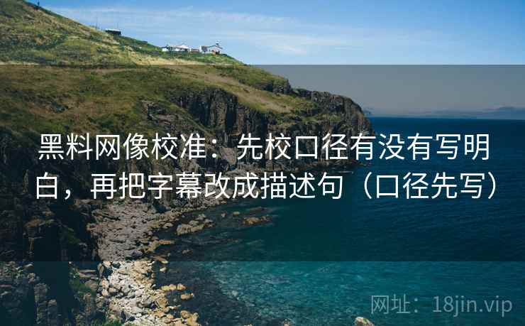 黑料网像校准：先校口径有没有写明白，再把字幕改成描述句（口径先写）