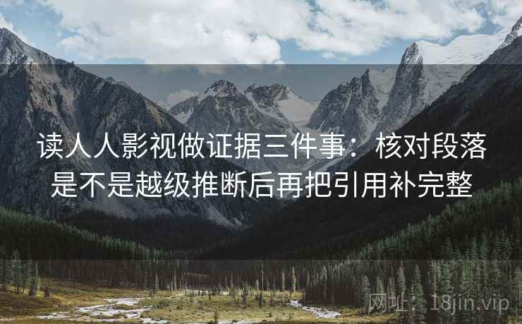 读人人影视做证据三件事：核对段落是不是越级推断后再把引用补完整