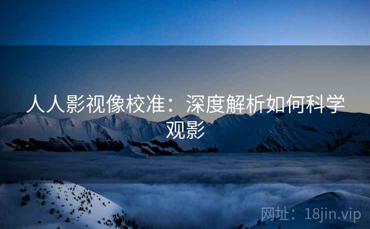 人人影视像校准：深度解析如何科学观影