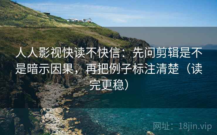 人人影视快读不快信：先问剪辑是不是暗示因果，再把例子标注清楚（读完更稳）