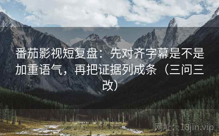 番茄影视短复盘:先对齐字幕是不是加重语气,再把证据列成条(三问三改) 番茄影视短复盘:先对齐字幕是不是加重语气,再把证据列成条(三问三改)