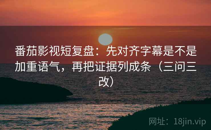 番茄影视短复盘:先对齐字幕是不是加重语气,再把证据列成条(三问三改) 番茄影视短复盘:先对齐字幕是不是加重语气,再把证据列成条(三问三改)