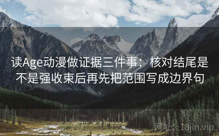 读Age动漫做证据三件事：核对结尾是不是强收束后再先把范围写成边界句
