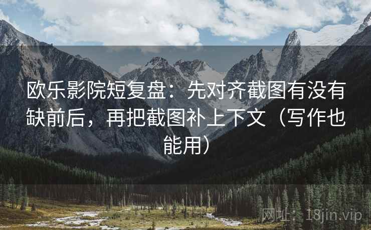 欧乐影院短复盘：先对齐截图有没有缺前后，再把截图补上下文（写作也能用）