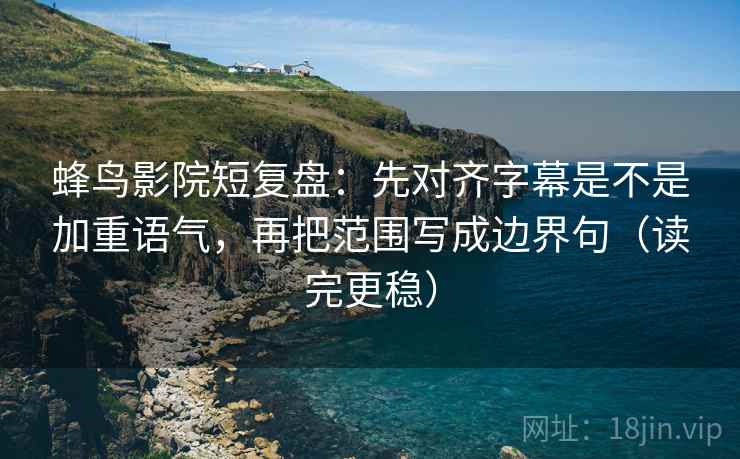 蜂鸟影院短复盘：先对齐字幕是不是加重语气，再把范围写成边界句（读完更稳）