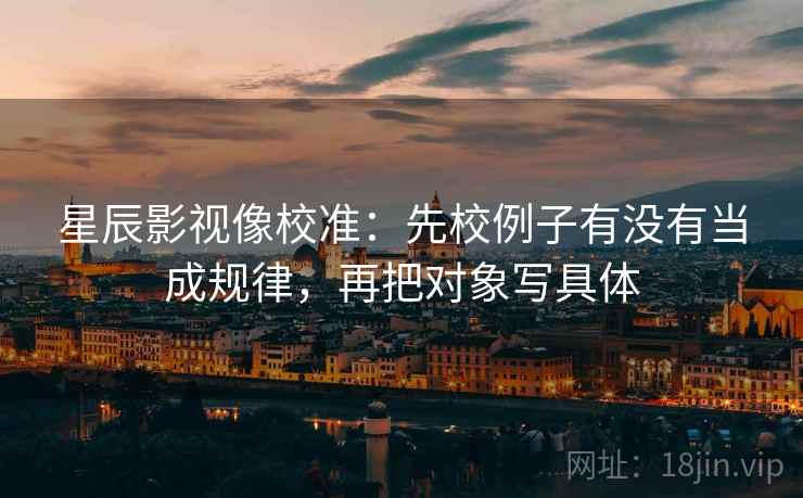 星辰影视像校准：先校例子有没有当成规律，再把对象写具体