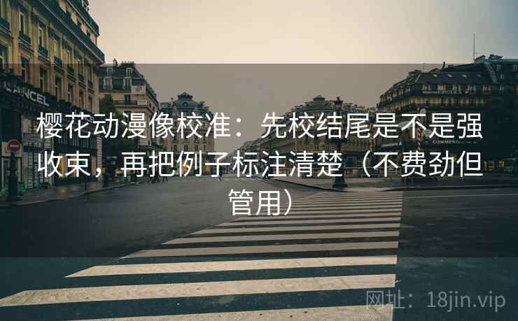 樱花动漫像校准：先校结尾是不是强收束，再把例子标注清楚（不费劲但管用）