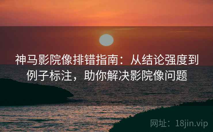 神马影院像排错指南：从结论强度到例子标注，助你解决影院像问题