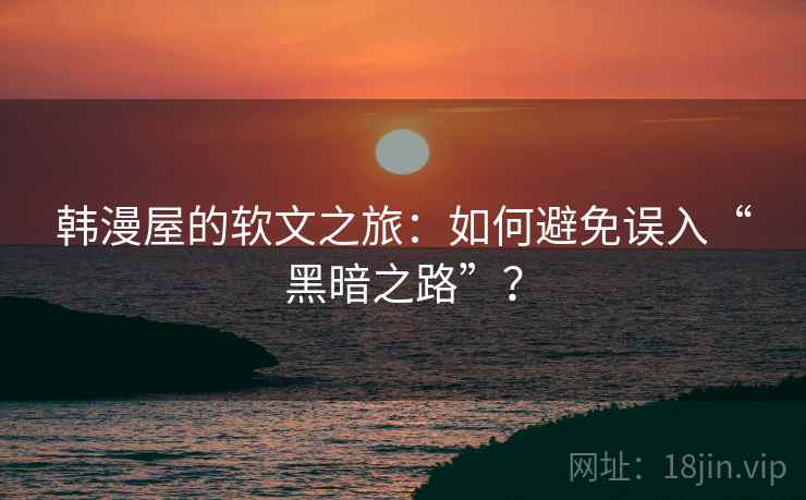 韩漫屋的软文之旅：如何避免误入“黑暗之路”？