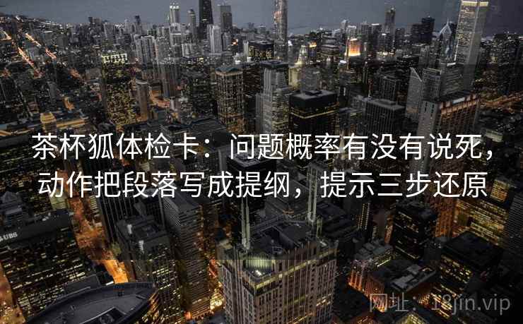 茶杯狐体检卡：问题概率有没有说死，动作把段落写成提纲，提示三步还原