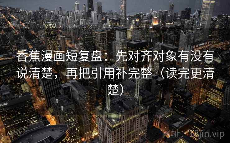 香蕉漫画短复盘:先对齐对象有没有说清楚,再把引用补完整(读完更清楚) 香蕉漫画短复盘:先对齐对象有没有说清楚,再把引用补完整(读完更清楚)