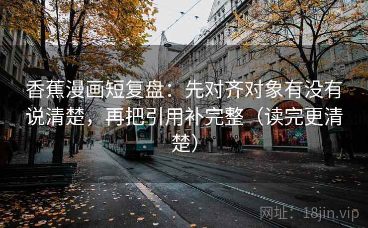 香蕉漫画短复盘:先对齐对象有没有说清楚,再把引用补完整(读完更清楚) 香蕉漫画短复盘:先对齐对象有没有说清楚,再把引用补完整(读完更清楚)