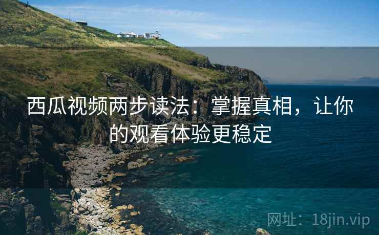 西瓜视频两步读法:掌握真相,让你的观看体验更稳定 西瓜视频两步读法:掌握真相,让你的观看体验更稳定
