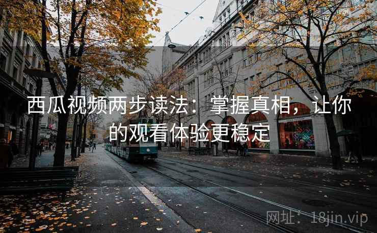 西瓜视频两步读法:掌握真相,让你的观看体验更稳定 西瓜视频两步读法:掌握真相,让你的观看体验更稳定