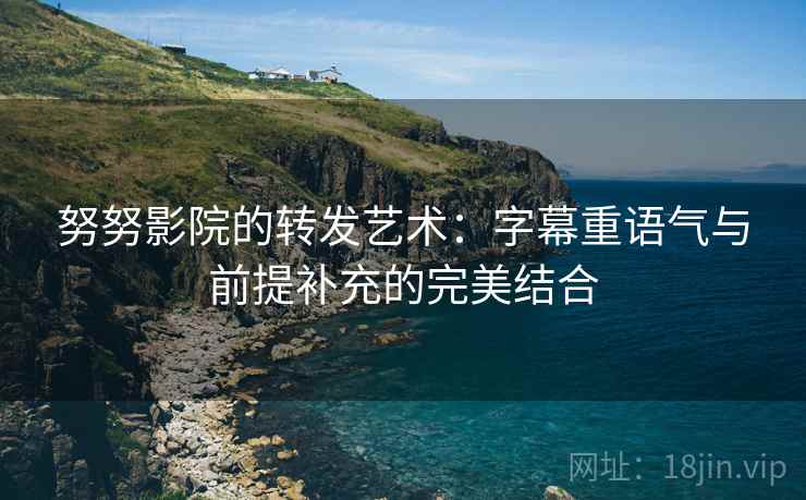 努努影院的转发艺术：字幕重语气与前提补充的完美结合