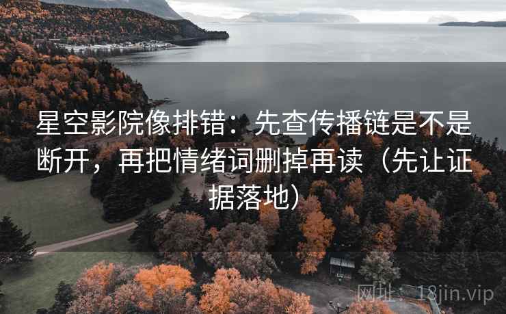 星空影院像排错:先查传播链是不是断开,再把情绪词删掉再读(先让证据落地) 星空影院像排错:先查传播链是不是断开,再把情绪词删掉再读(先让证据落地)