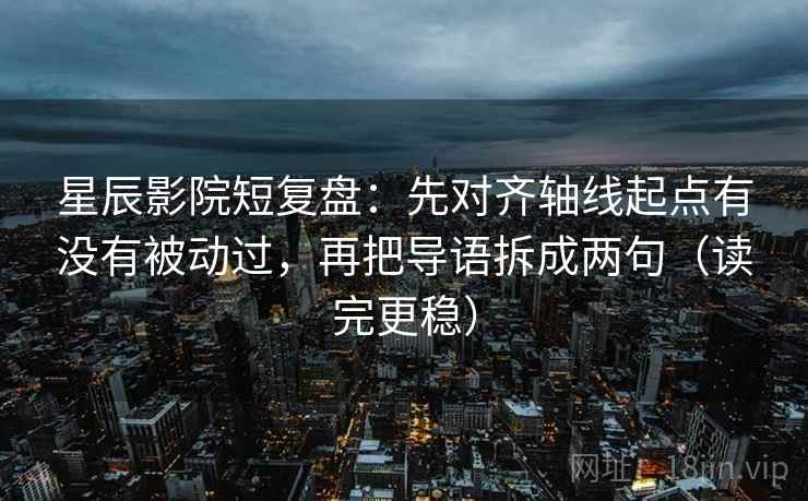 星辰影院短复盘：先对齐轴线起点有没有被动过，再把导语拆成两句（读完更稳）