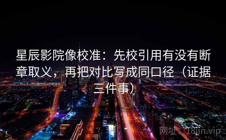 星辰影院像校准：先校引用有没有断章取义，再把对比写成同口径（证据三件事）