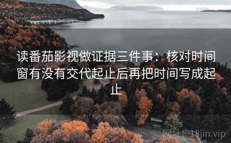 读番茄影视做证据三件事：核对时间窗有没有交代起止后再把时间写成起止