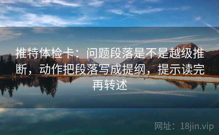 推特体检卡:问题段落是不是越级推断,动作把段落写成提纲,提示读完再转述 推特体检卡:问题段落是不是越级推断,动作把段落写成提纲,提示读完再转述
