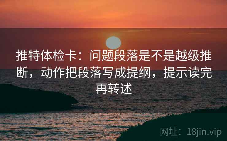 推特体检卡:问题段落是不是越级推断,动作把段落写成提纲,提示读完再转述 推特体检卡:问题段落是不是越级推断,动作把段落写成提纲,提示读完再转述