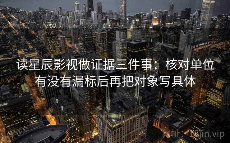 读星辰影视做证据三件事：核对单位有没有漏标后再把对象写具体