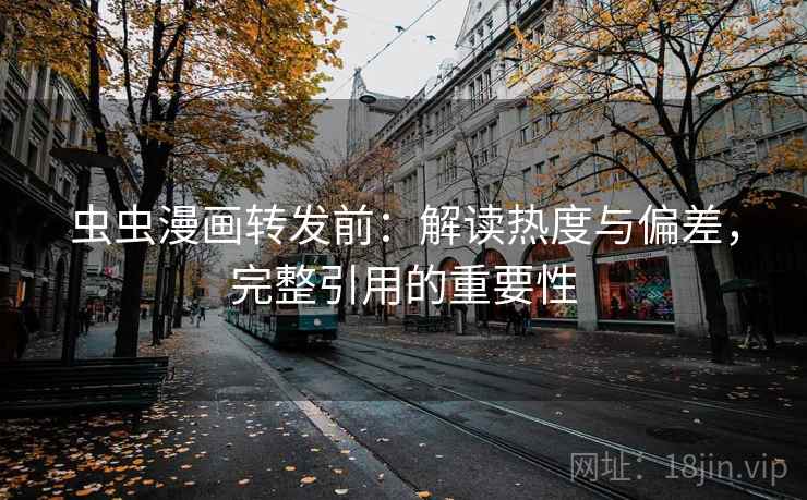 虫虫漫画转发前：解读热度与偏差，完整引用的重要性