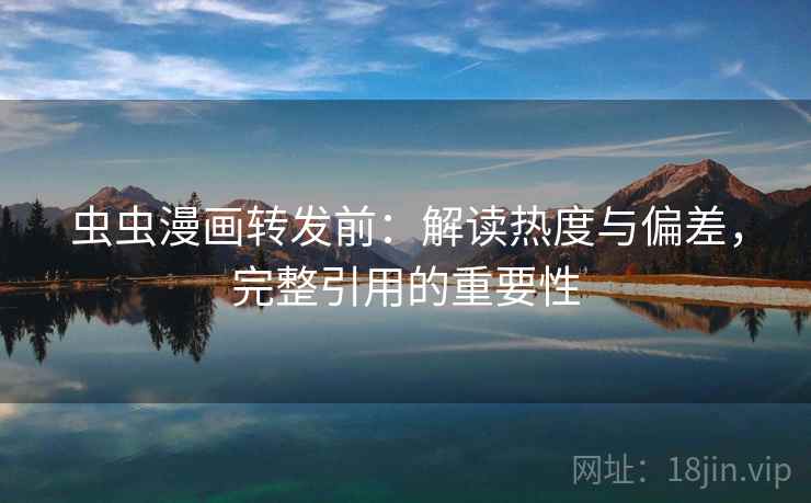 虫虫漫画转发前：解读热度与偏差，完整引用的重要性