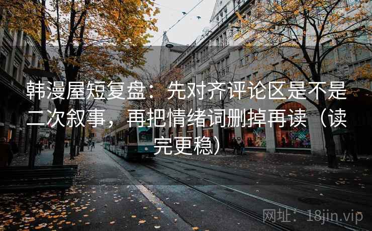 韩漫屋短复盘：先对齐评论区是不是二次叙事，再把情绪词删掉再读（读完更稳）