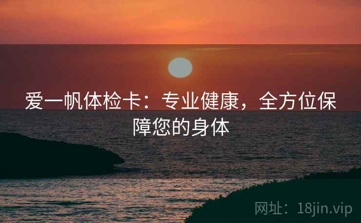 爱一帆体检卡：专业健康，全方位保障您的身体