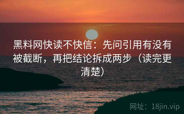 黑料网快读不快信：先问引用有没有被截断，再把结论拆成两步（读完更清楚）