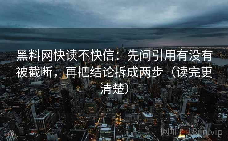 黑料网快读不快信：先问引用有没有被截断，再把结论拆成两步（读完更清楚）