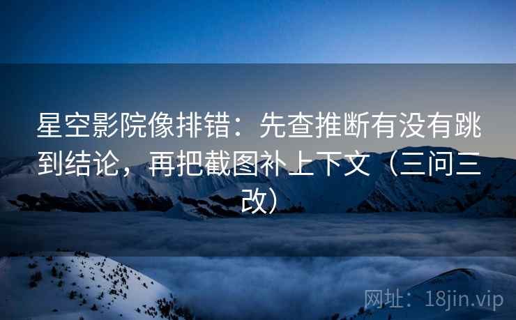 星空影院像排错:先查推断有没有跳到结论,再把截图补上下文(三问三改) 星空影院像排错:先查推断有没有跳到结论,再把截图补上下文(三问三改)