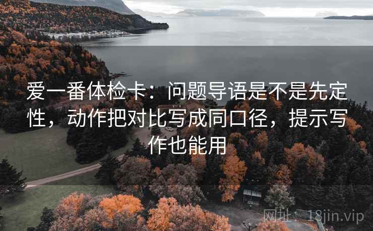 爱一番体检卡：问题导语是不是先定性，动作把对比写成同口径，提示写作也能用