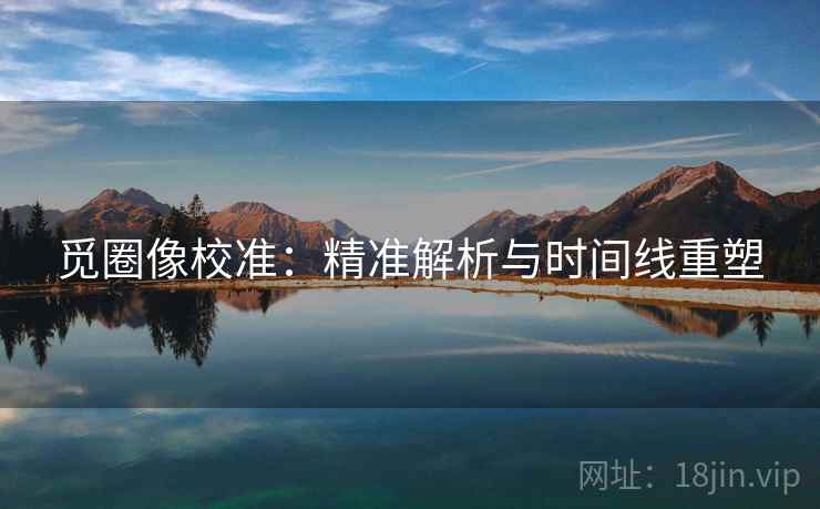 觅圈像校准:精准解析与时间线重塑 觅圈像校准:精准解析与时间线重塑