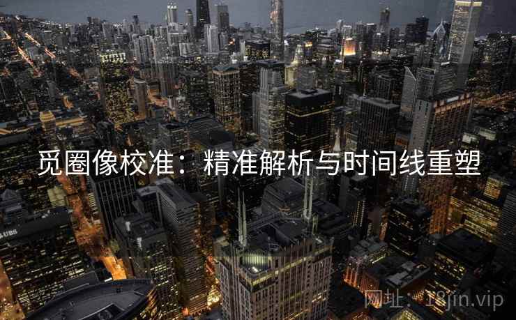 觅圈像校准:精准解析与时间线重塑 觅圈像校准:精准解析与时间线重塑