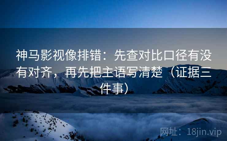 神马影视像排错：先查对比口径有没有对齐，再先把主语写清楚（证据三件事）