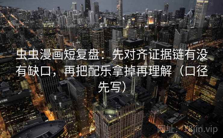 虫虫漫画短复盘：先对齐证据链有没有缺口，再把配乐拿掉再理解（口径先写）