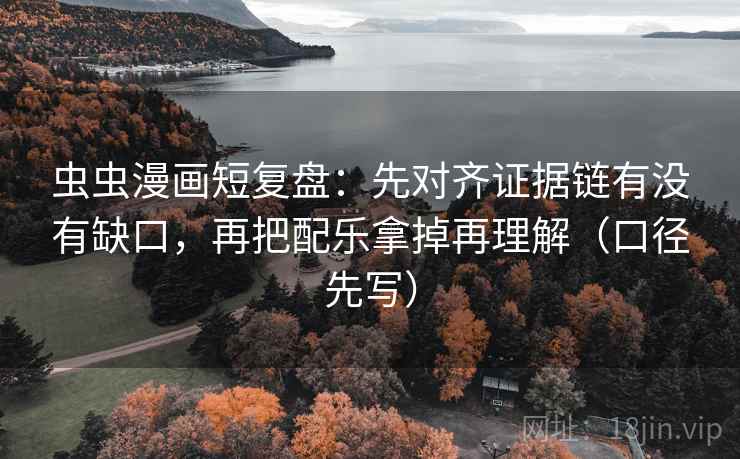 虫虫漫画短复盘：先对齐证据链有没有缺口，再把配乐拿掉再理解（口径先写）