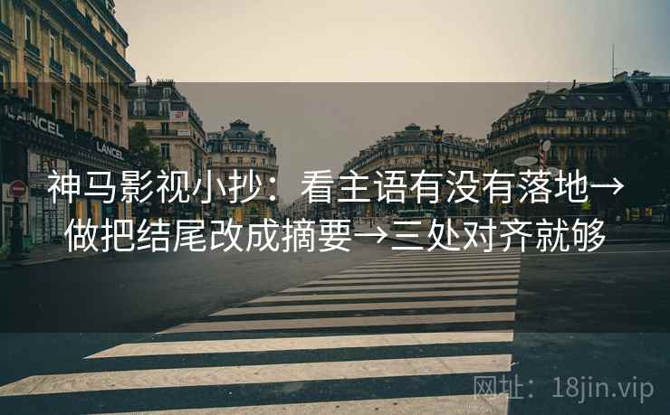 神马影视小抄：看主语有没有落地→做把结尾改成摘要→三处对齐就够
