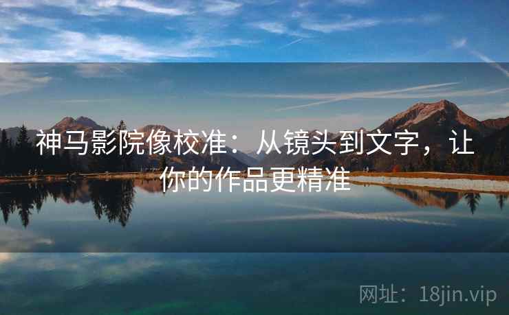 神马影院像校准：从镜头到文字，让你的作品更精准