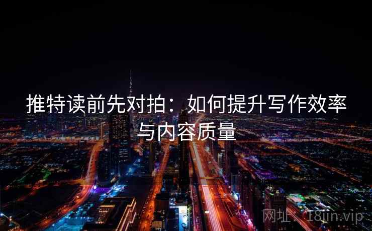 推特读前先对拍：如何提升写作效率与内容质量