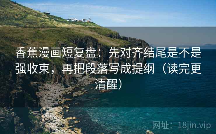 香蕉漫画短复盘:先对齐结尾是不是强收束,再把段落写成提纲(读完更清醒) 香蕉漫画短复盘:先对齐结尾是不是强收束,再把段落写成提纲(读完更清醒)