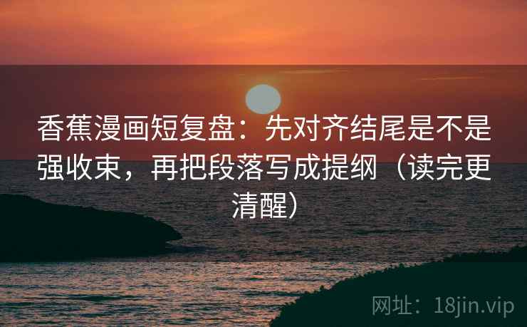香蕉漫画短复盘:先对齐结尾是不是强收束,再把段落写成提纲(读完更清醒) 香蕉漫画短复盘:先对齐结尾是不是强收束,再把段落写成提纲(读完更清醒)